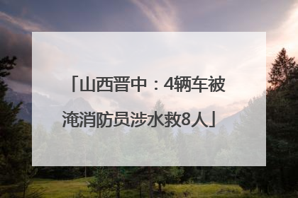 山西晋中：4辆车被淹消防员涉水救8人