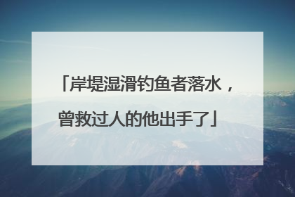 岸堤湿滑钓鱼者落水，曾救过人的他出手了