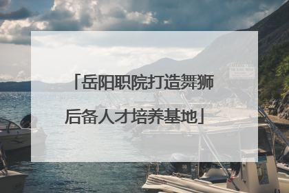 岳阳职院打造舞狮后备人才培养基地