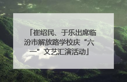 崔绍民、于乐出席临汾市解放路学校庆“六一”文艺汇演活动