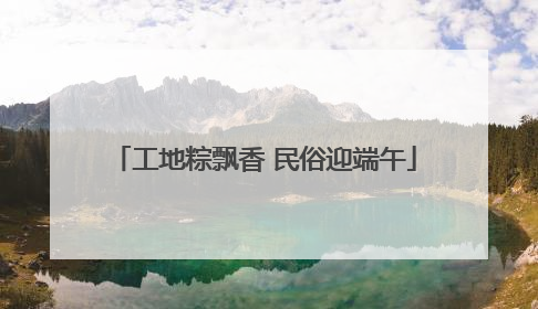 工地粽飘香 民俗迎端午