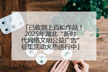 已收到上百幅作品！2025年湖北“新时代网络文明公益广告”征集活动火热进行中