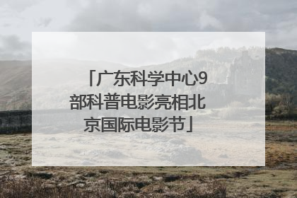 广东科学中心9部科普电影亮相北京国际电影节