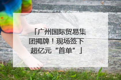 广州国际贸易集团揭牌！现场签下超亿元“首单”