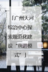 广州天河综治中心探索规范化建设“前进模式”