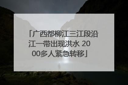 广西都柳江三江段沿江一带出现洪水 2000多人紧急转移