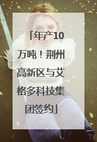 年产10万吨！荆州高新区与艾格多科技集团签约