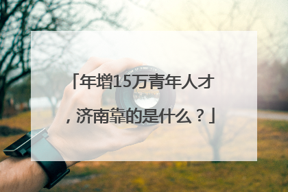年增15万青年人才，济南靠的是什么？