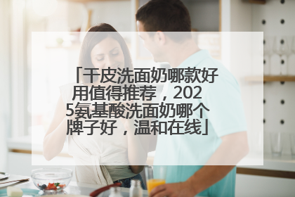 干皮洗面奶哪款好用值得推荐,2025氨基酸洗面奶哪个牌子好,温和在线