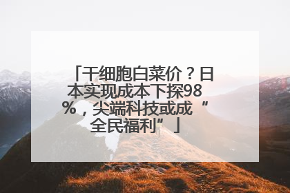 干细胞白菜价？日本实现成本下探98%，尖端科技或成“全民福利”