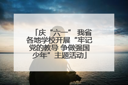 庆“六一” 我省各地学校开展“牢记党的教导 争做强国少年”主题活动