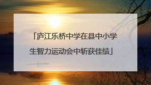 庐江乐桥中学在县中小学生智力运动会中斩获佳绩