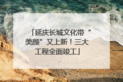 延庆长城文化带“美颜”又上新！三大工程全面竣工