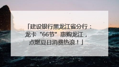 建设银行黑龙江省分行：龙卡“66节”惠购龙江，点燃夏日消费热浪！