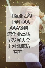 廊洽之约丨全国AAAAA级物流企业高质量发展大会于河北廊坊召开