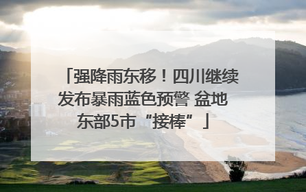 强降雨东移！四川继续发布暴雨蓝色预警 盆地东部5市“接棒”
