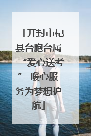 开封市杞县台胞台属“爱心送考” 暖心服务为梦想护航