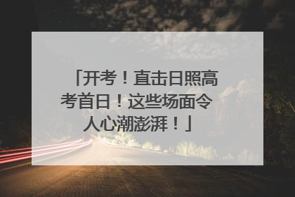 开考！直击日照高考首日！这些场面令人心潮澎湃！