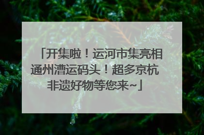 开集啦！运河市集亮相通州漕运码头！超多京杭非遗好物等您来~