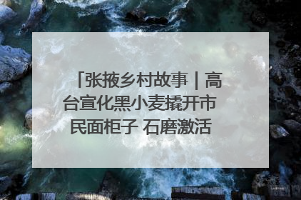 张掖乡村故事｜高台宣化黑小麦撬开市民面柜子 石磨激活村集体钱匣子