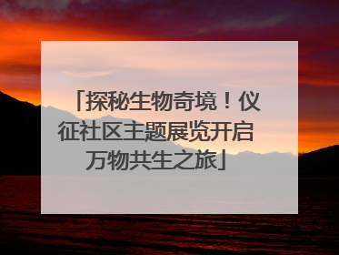 探秘生物奇境！仪征社区主题展览开启万物共生之旅