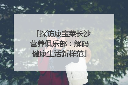 探访康宝莱长沙营养俱乐部：解码健康生活新样范