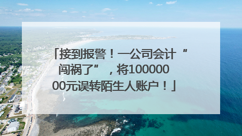 接到报警！一公司会计“闯祸了”，将10000000元误转陌生人账户！