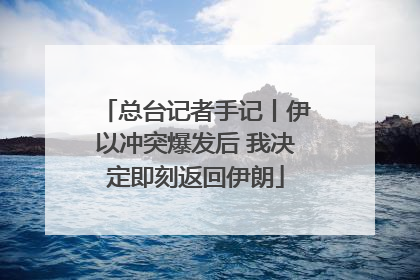 总台记者手记丨伊以冲突爆发后 我决定即刻返回伊朗