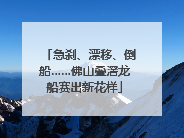 急刹、漂移、倒船……佛山叠滘龙船赛出新花样