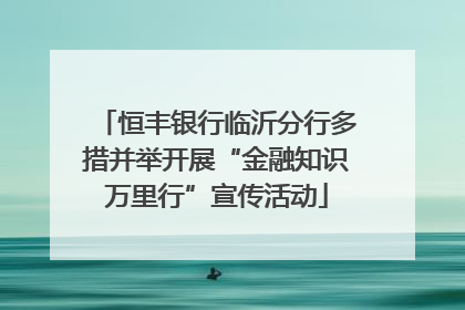 恒丰银行临沂分行多措并举开展“金融知识万里行”宣传活动
