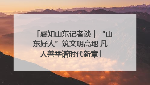 感知山东记者谈｜“山东好人”筑文明高地 凡人善举谱时代新章