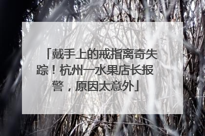 戴手上的戒指离奇失踪！杭州一水果店长报警，原因太意外