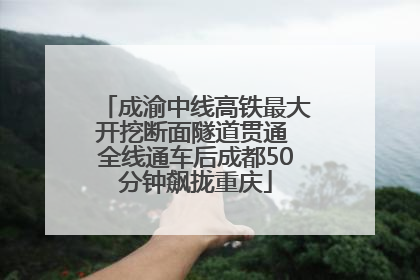 成渝中线高铁最大开挖断面隧道贯通 全线通车后成都50分钟飙拢重庆