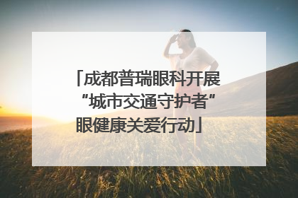 成都普瑞眼科开展“城市交通守护者”眼健康关爱行动