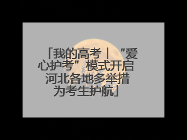 我的高考丨“爱心护考”模式开启 河北各地多举措为考生护航