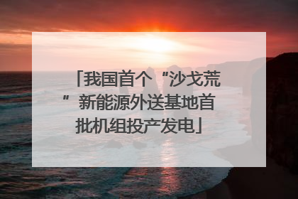 我国首个“沙戈荒”新能源外送基地首批机组投产发电