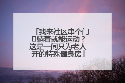 我来社区串个门⑯躺着就能运动？这是一间只为老人开的特殊健身房