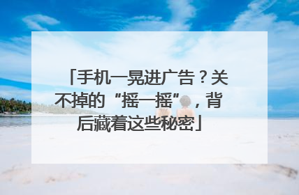 手机一晃进广告？关不掉的“摇一摇”，背后藏着这些秘密