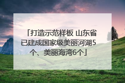 打造示范样板 山东省已建成国家级美丽河湖5个、美丽海湾6个