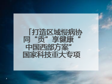 打造区域慢病协同“贡”享健康“中国西部方案” 国家科技重大专项落地自贡