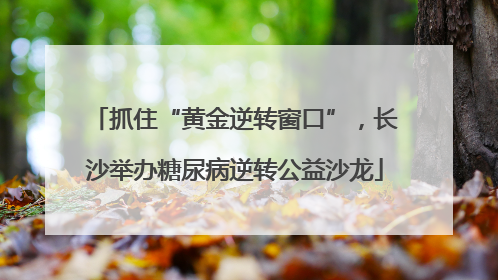 抓住“黄金逆转窗口”，长沙举办糖尿病逆转公益沙龙