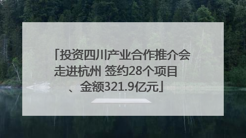 投资四川产业合作推介会走进杭州 签约28个项目、金额321.9亿元