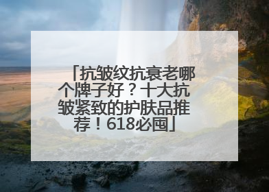 抗皱纹抗衰老哪个牌子好？十大抗皱紧致的护肤品推荐！618必囤