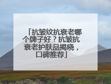 抗皱纹抗衰老哪个牌子好？抗皱抗衰老护肤品揭晓，口碑推荐