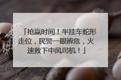 抢赢时间！半挂车蛇形走位，民警一眼辨危，火速救下中风司机！