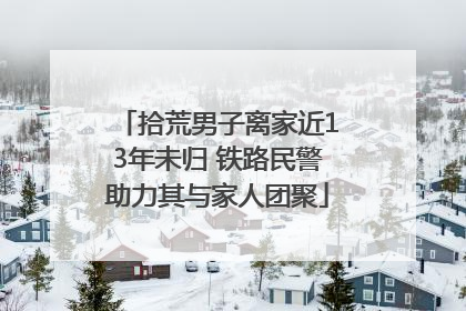 拾荒男子离家近13年未归 铁路民警助力其与家人团聚