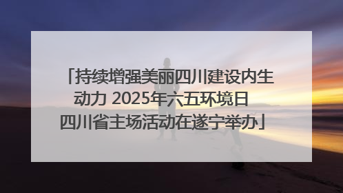 持续增强美丽四川建设内生动力 2025年六五环境日四川省主场活动在遂宁举办