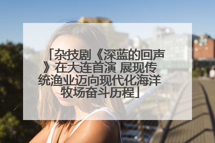 杂技剧《深蓝的回声》在大连首演 展现传统渔业迈向现代化海洋牧场奋斗历程