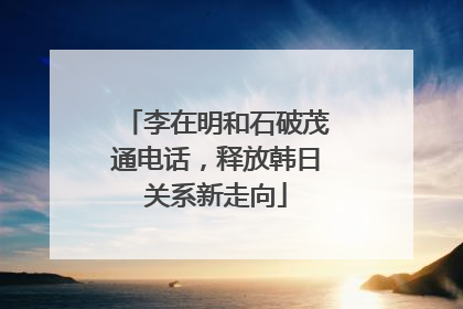 李在明和石破茂通电话，释放韩日关系新走向