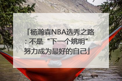 杨瀚森NBA选秀之路：不是“下一个姚明” 努力成为最好的自己